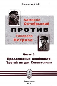 Борис Никольский - Адмирал Октябрьский против генерала Петрова. Часть 3. Продолжение конфликта. Третий штурм Севастополя.
