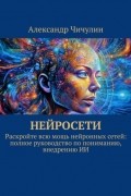 Александр Чичулин - Нейросети. Раскройте всю мощь нейронных сетей: полное руководство по пониманию, внедрению ИИ