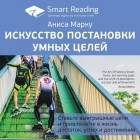 Smart Reading - Ключевые идеи книги: Искусство постановки умных целей. Ставьте выигрышные цели и привлекайте в жизнь достаток, успех и достижения. Аниса Марку