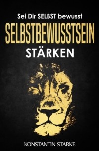 Konstantin Starke - Sei Dir SELBST bewusst - Selbstbewusstsein st?rken: Mit dem Buch Selbstbewusstsein st?rken mehr Selbstvertrauen gewinnen