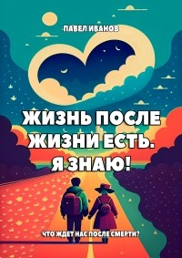 Павел Иванов - Жизнь после жизни есть. Я знаю! Что ждет нас после смерти?
