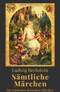 Ludwig Bechstein - S?mtliche M?rchen. Die sch?nsten deutschen M?rchen