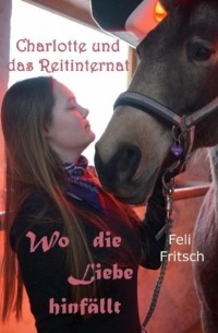 Feli Fritsch - Charlotte und das Reitinternat - Wo die Liebe hinf?llt