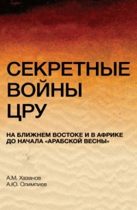 Анатолий Хазанов - Секретные войны ЦРУ на Ближнем Востоке и в Африке до начала "арабской весны"