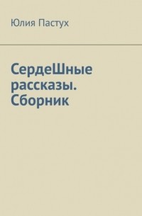 Юлия Пастух - СердеШные рассказы. Сборник