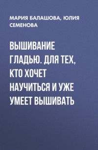 Юлия Семенова - Вышивание гладью. Для тех, кто хочет научиться и уже умеет вышивать