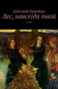 Дмитрий Гринберг - Лес, навсегда твой. Рассказ