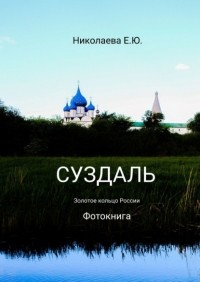 Екатерина Юрьевна Николаева - Суздаль. Золотое кольцо России. Фотокнига