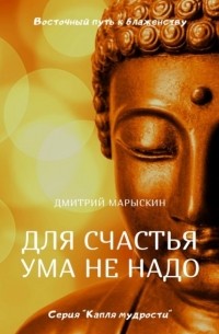 Дмитрий Марыскин - Для счастья ума не надо. Восточный путь к блаженству