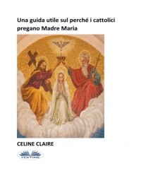 Celine Claire - Una Guida Utile Sul Perch? I Cattolici Pregano Madre Maria