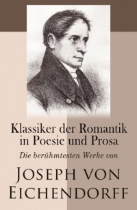 Йозеф фон Эйхендорф - Klassiker der Romantik in Poesie und Prosa: Die ber?hmtesten Werke von Joseph von Eichendorff