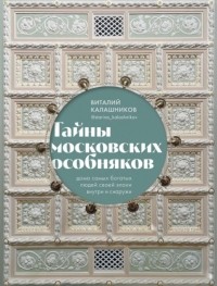 Виталий Калашников - Тайны московских особняков. Дома самых богатых людей своей эпохи внутри и снаружи