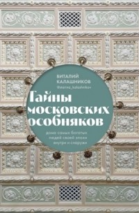 Виталий Калашников - Тайны московских особняков. Дома самых богатых людей своей эпохи внутри и снаружи