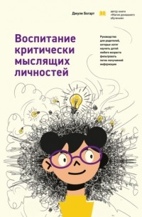 Джули Богарт - Воспитание критически мыслящих личностей. Руководство для родителей, которые хотят научить детей любого возраста фильтровать поток получаемой информации