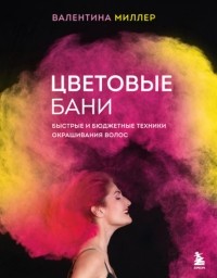 Валентина Миллер - Цветовые бани. Быстрые и бюджетные техники окрашивания волос