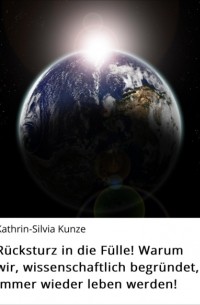 Kathrin-Silvia Kunze - R?cksturz in die F?lle! Warum wir, wissenschaftlich begr?ndet, immer wieder leben werden!