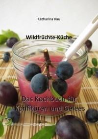 Katharina Rau - Wildfr?chte-K?che: Das Kochbuch f?r Konfit?ren und Gelees