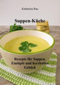 Katharina Rau - Suppen-K?che: Rezepte f?r Suppen, Eint?pfe und herzhaftes Geb?ck