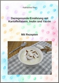 Katharina Rau - Darmgesunde Ern?hrung mit Kartoffelfasern, Inulin und Yac?n?