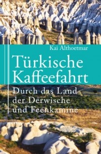 Kai Althoetmar - T?rkische Kaffeefahrt. Durch das Land der Derwische und Feenkamine