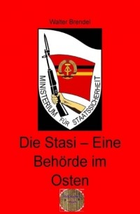 Walter Brendel - Die Stasi – Eine Beh?rde im Osten