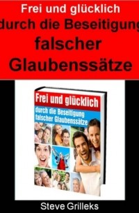 Frei und gl?cklich durch das Beseitigen falscher Glaubenss?tze