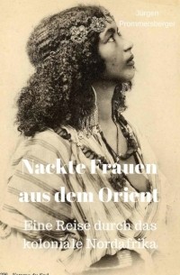 J?rgen Prommersberger - Nackte Frauen aus dem Orient: Eine Reise durch das koloniale Nordafrika