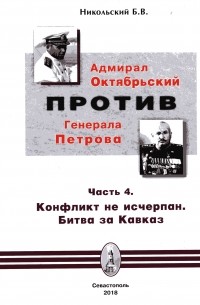 Борис Никольский - Адмирал Октябрьский против генерала Петрова. Часть 4. Продолжение конфликта. Конфликт не исчерпан. Битва за Кавказ
