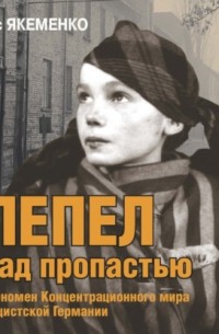 Борис Якеменко - Пепел над пропастью. Феномен Концентрационного мира нацистской Германии и его отражение в социокультурном пространстве Европы середины – второй половины ХХ столетия