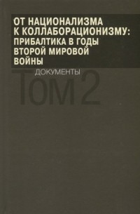  - От национализма к коллаборационизму: Прибалтика в годы Второй мировой войны. Документы. В 2 томах. Том 2