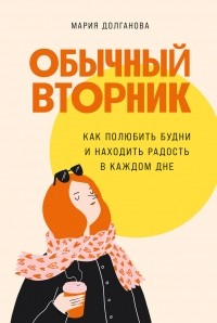 Мария Долганова - Обычный вторник. Как полюбить будни и находить радость в каждом дне