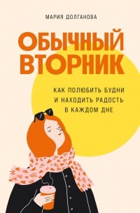 Мария Долганова - Обычный вторник. Как полюбить будни и находить радость в каждом дне