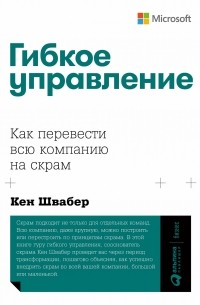 Кен Швабер - Гибкое управление.  Как перевести всю компанию на скрам