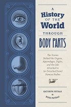 Kathy Petras - A History of the World Through Body Parts: The Stories Behind the Organs, Appendages, Digits, and the Like Attached to (or Detached from) Famous Bodies