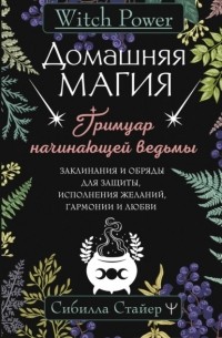 Сибилла Стайер - Домашняя магия. Гримуар начинающей ведьмы. Заклинания и обряды для защиты, исполнения желаний, гармонии и любви