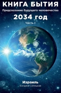 Богдана Семецкая - Книга бытия. Предсказание будущего человечества 2034 год. Часть 1