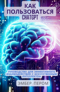 Эмбер Пером - Как пользоваться ChatGPT: Руководство для эффективного взаимодействия с искусственным интеллектом
