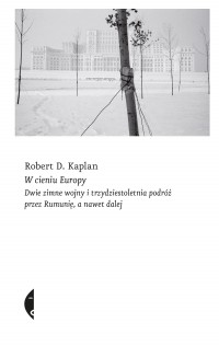 Роберт Каплан - W cieniu Europy. Dwie zimne wojny i trzydziestoletnia podróż przez Rumunię, a nawet dalej