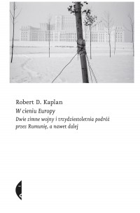 Роберт Каплан - W cieniu Europy. Dwie zimne wojny i trzydziestoletnia podróż przez Rumunię, a nawet dalej