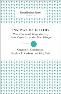 Клейтон Кристенсен - Innovation Killers: How Financial Tools Destroy Your Capacity to Do New Things