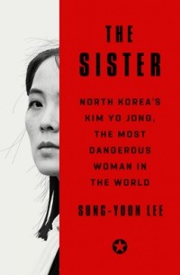 Sung-Yoon Lee - The Sister: North Korea's Kim Yo Jong, the Most Dangerous Woman in the World