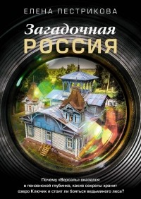 Пестрикова Елена - Загадочная Россия. Почему «Версаль» оказался в пензенской глубинке, какие секреты хранит озеро Ключик и стоит ли бояться ведьминого леса?