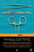 Ричард Шеперд - Неестественные причины. Записки судмедэксперта: громкие убийства, ужасающие теракты и запутанные дела