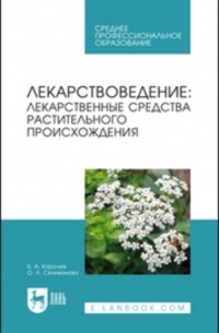 Б. А. Королев - Лекарствоведение. Лекарственные средства растительного происхождения. Учебное пособие для СПО