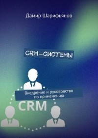 Дамир Шарифьянов - CRM-системы. Внедрение и руководство по применению