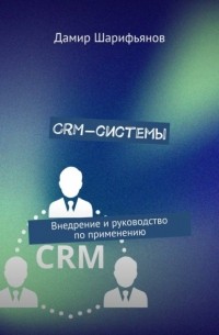 Дамир Шарифьянов - CRM-системы. Внедрение и руководство по применению