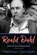 Matthew Dennison - Roald Dahl: Teller of the Unexpected: A Biography
