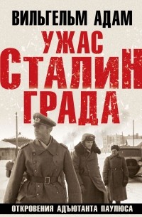 Вильгельм Адам - Ужас Сталинграда. Откровения адъютанта Паулюса