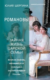 Юлия Шергина - Романовы: тайная жизнь царской семьи. Великая любовь, неравный брак и загадка заспиртованной головы