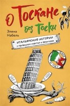 Элена Набель - О Тоскане без тоски. Итальянские истории с привкусом счастья и базилика